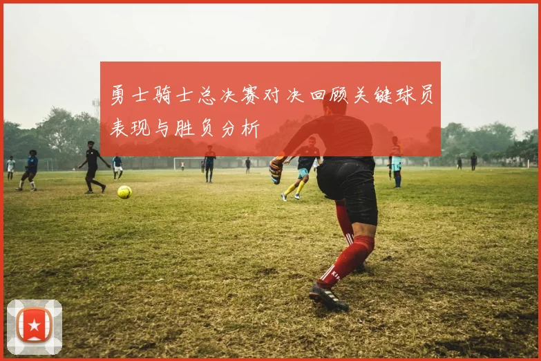 勇士骑士总决赛对决回顾关键球员表现与胜负分析
