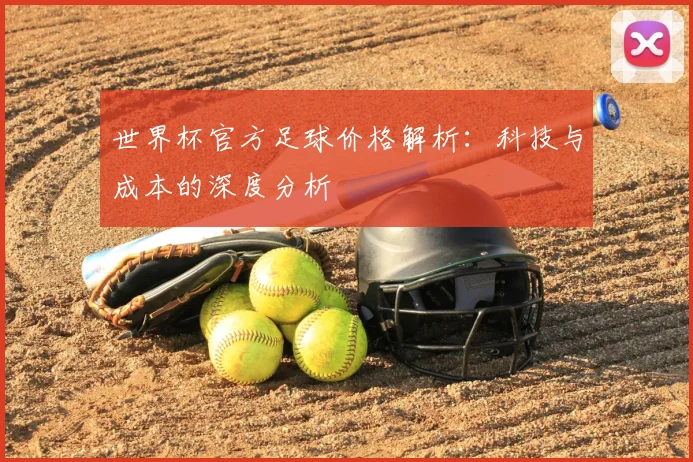 世界杯官方足球价格解析：科技与成本的深度分析