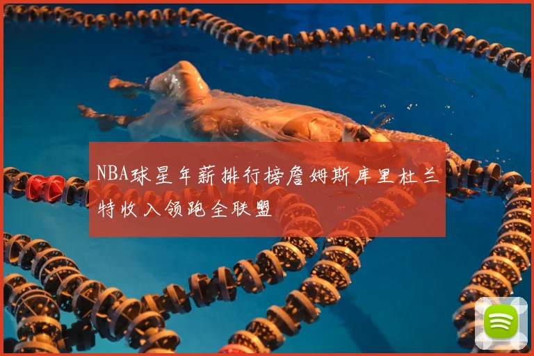 NBA球星年薪排行榜詹姆斯库里杜兰特收入领跑全联盟