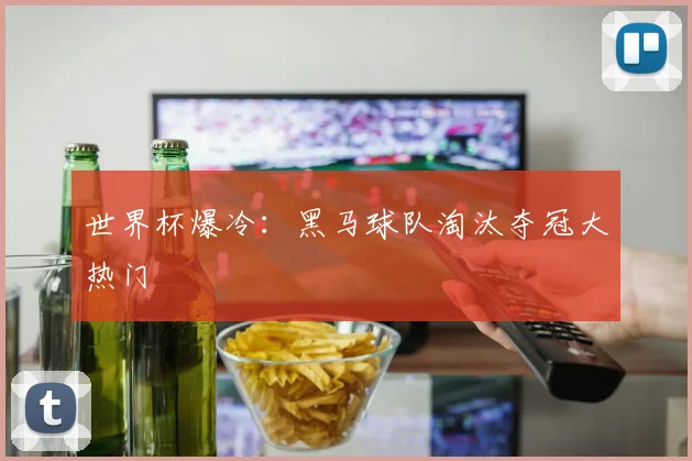 世界杯爆冷:黑马球队淘汰夺冠大热门