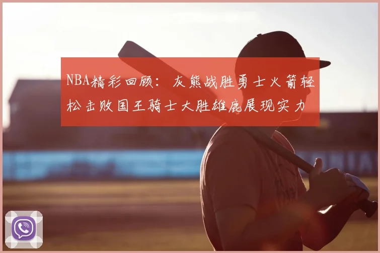 NBA精彩回顾：灰熊战胜勇士火箭轻松击败国王骑士大胜雄鹿展现实力