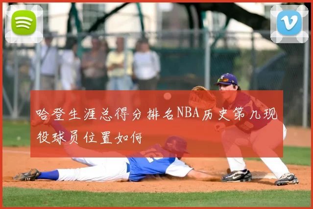 哈登生涯总得分排名NBA历史第几现役球员位置如何
