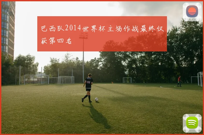 巴西队2014世界杯主场作战最终仅获第四名