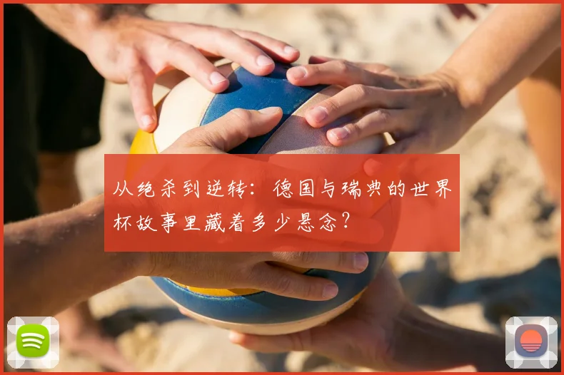 从绝杀到逆转：德国与瑞典的世界杯故事里藏着多少悬念？
