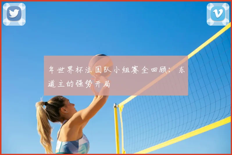 年世界杯法国队小组赛全回顾：东道主的强势开局