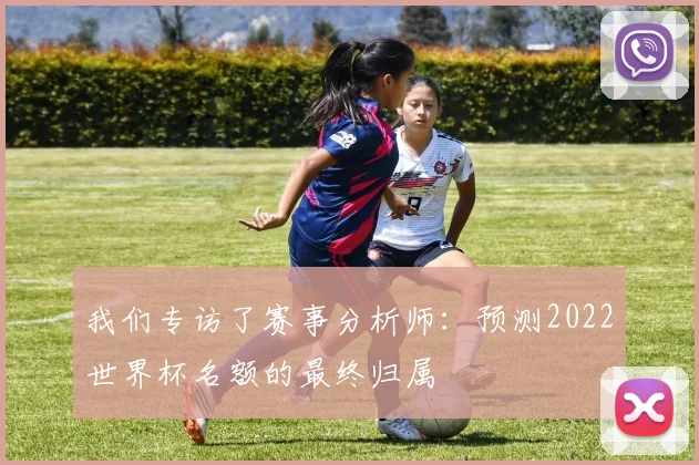 我们专访了赛事分析师：预测2022世界杯名额的最终归属