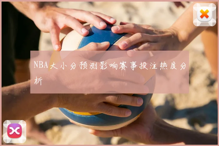 NBA大小分预测影响赛事投注热度分析