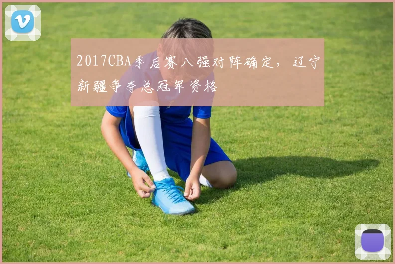 2017CBA季后赛八强对阵确定，辽宁新疆争夺总冠军资格