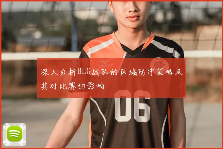 深入分析BLG战队的区域防守策略及其对比赛的影响