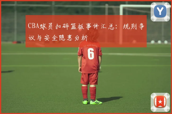 CBA球员扣碎篮板事件汇总：规则争议与安全隐患分析