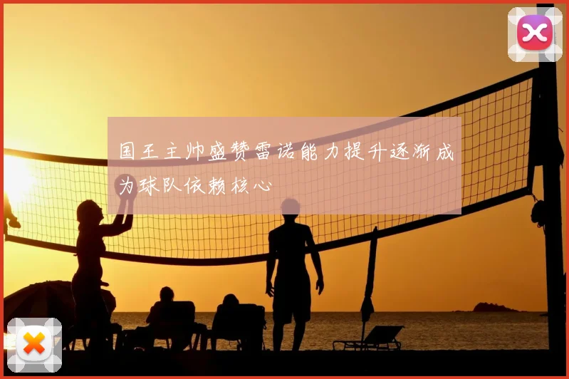 国王主帅盛赞雷诺能力提升逐渐成为球队依赖核心