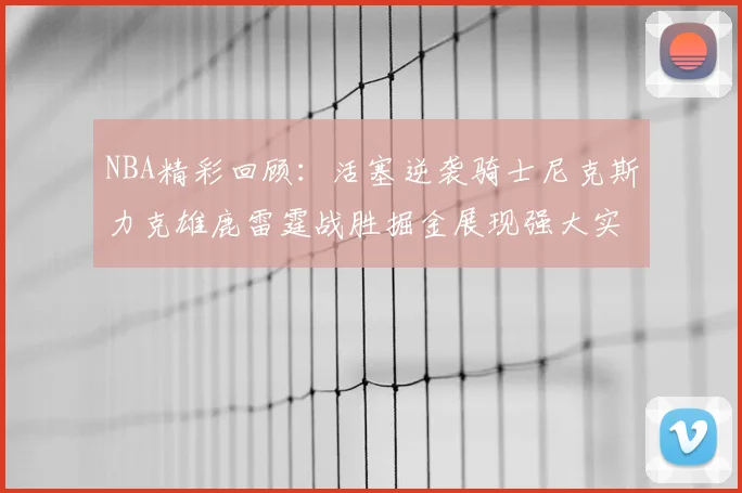 NBA精彩回顾：活塞逆袭骑士尼克斯力克雄鹿雷霆战胜掘金展现强大实力