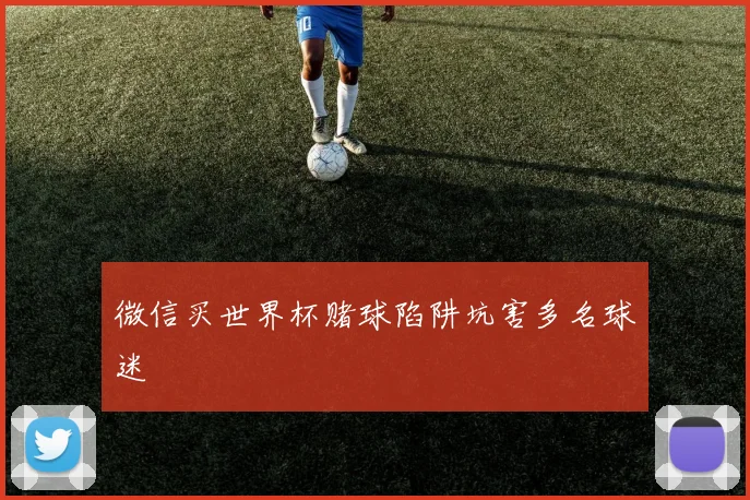 微信买世界杯赌球陷阱坑害多名球迷