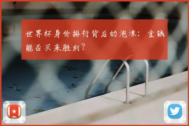 世界杯身价排行背后的泡沫:金钱能否买来胜利?