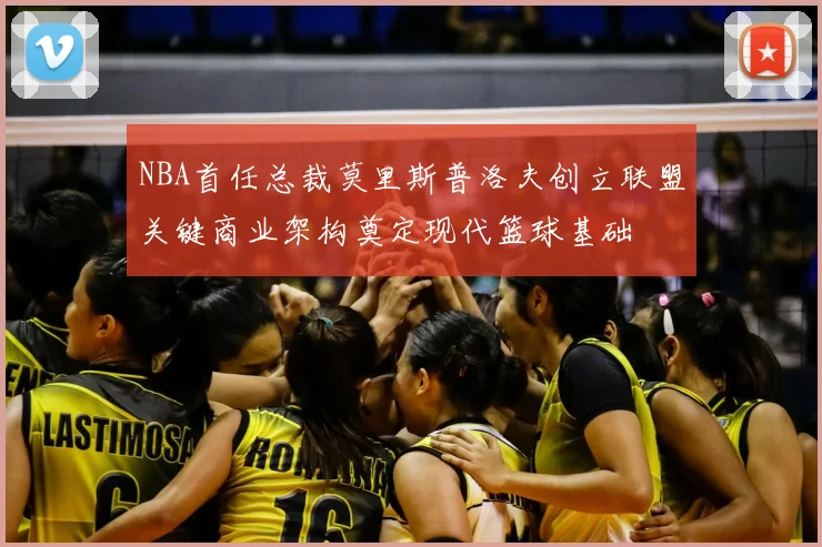 NBA首任总裁莫里斯普洛夫创立联盟关键商业架构奠定现代篮球基础