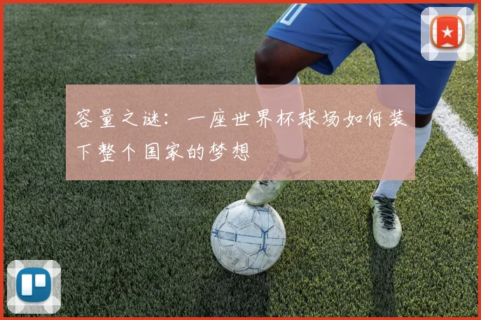 容量之谜:一座世界杯球场如何装下整个国家的梦想