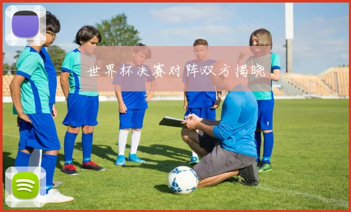 世界杯决赛对阵双方揭晓