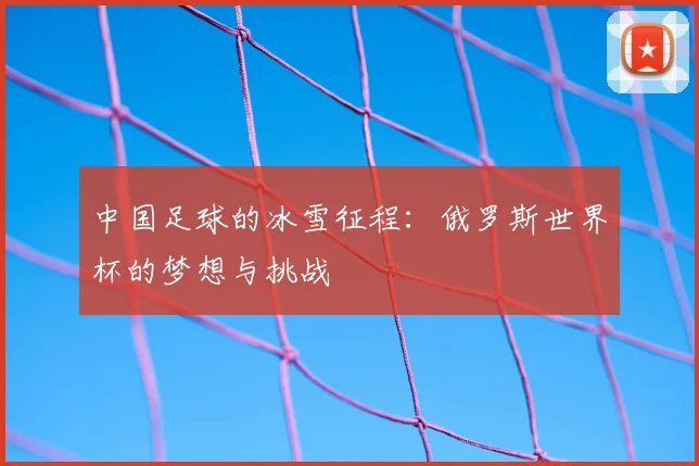 中国足球的冰雪征程：俄罗斯世界杯的梦想与挑战