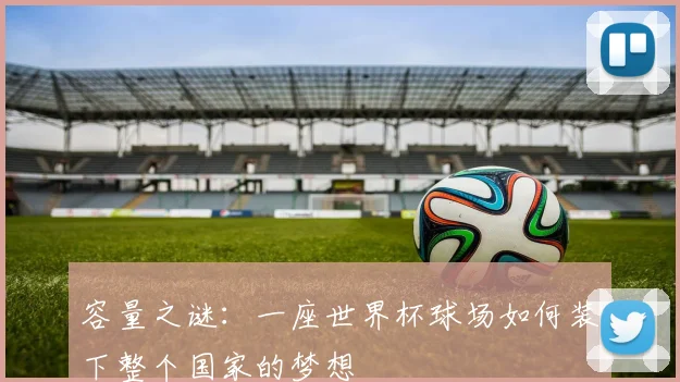 容量之谜:一座世界杯球场如何装下整个国家的梦想