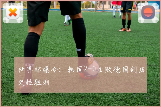 世界杯爆冷：韩国2-0击败德国创历史性胜利