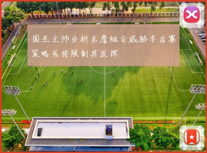 国王主帅分析东詹组合威胁季后赛策略或将限制其发挥