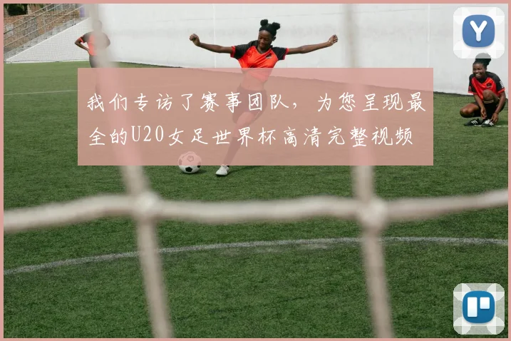 我们专访了赛事团队，为您呈现最全的U20女足世界杯高清完整视频