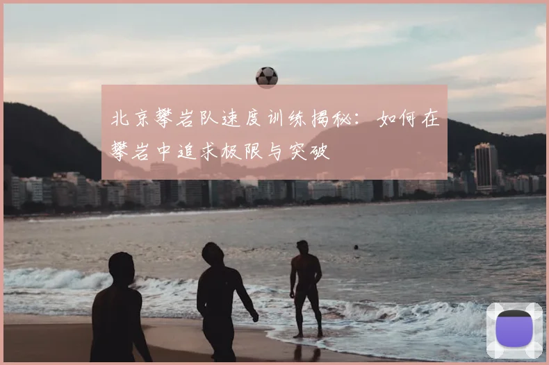 北京攀岩队速度训练揭秘：如何在攀岩中追求极限与突破