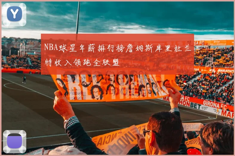 NBA球星年薪排行榜詹姆斯库里杜兰特收入领跑全联盟