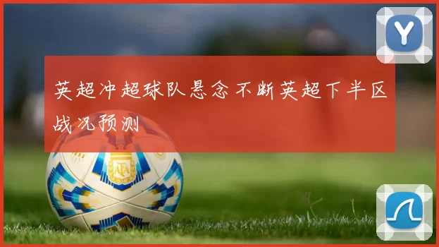 英超冲超球队悬念不断英超下半区战况预测
