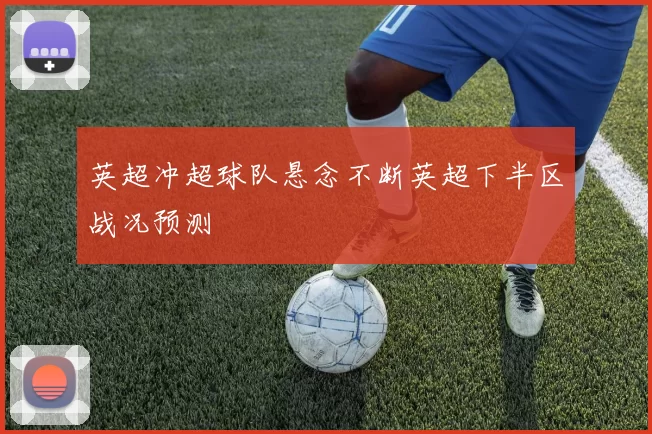 英超冲超球队悬念不断英超下半区战况预测