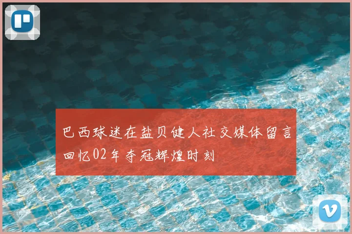 巴西球迷在盐贝健人社交媒体留言回忆02年夺冠辉煌时刻