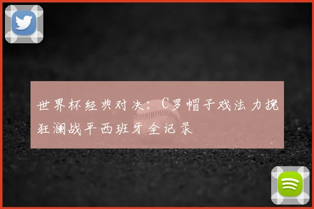 世界杯经典对决：C罗帽子戏法力挽狂澜战平西班牙全记录