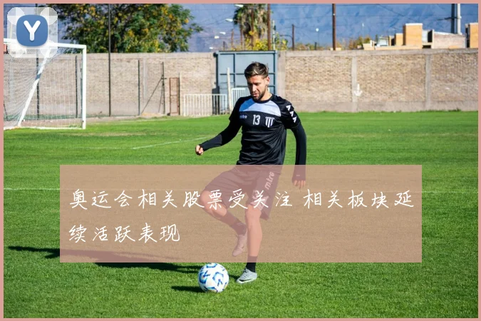 奥运会相关股票受关注 相关板块延续活跃表现