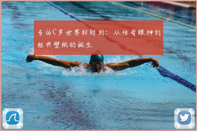 专访C罗世界杯时刻：从传奇眼神到经典壁纸的诞生
