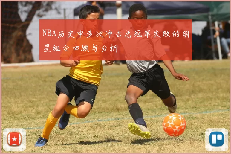 NBA历史中多次冲击总冠军失败的明星组合回顾与分析