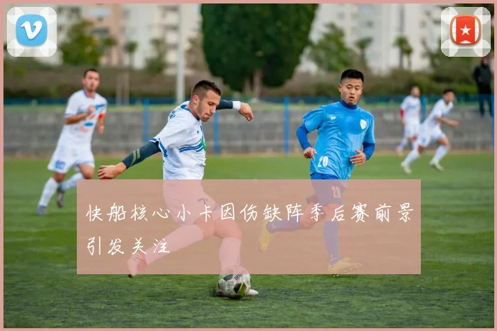 快船核心小卡因伤缺阵季后赛前景引发关注