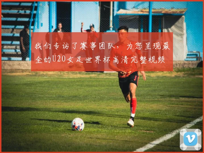 我们专访了赛事团队,为您呈现最全的U20女足世界杯高清完整视频