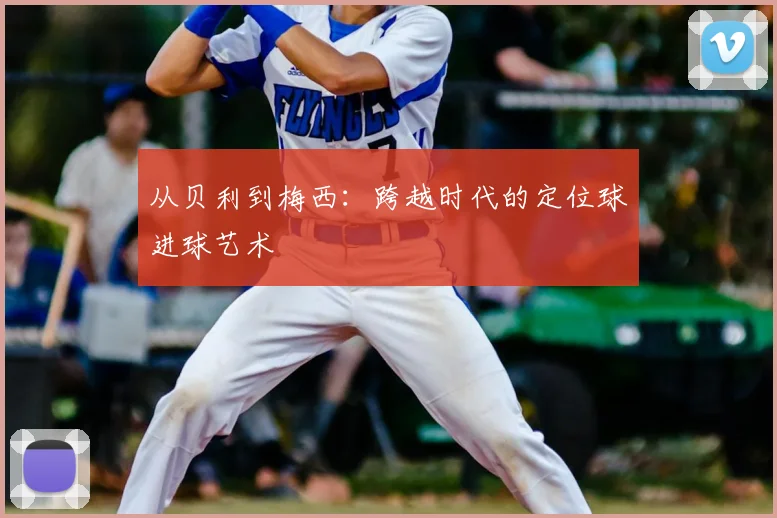 从贝利到梅西：跨越时代的定位球进球艺术