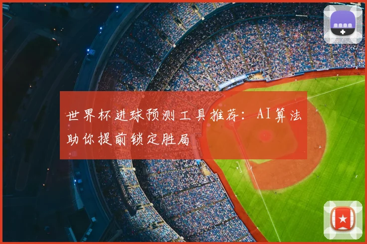 世界杯进球预测工具推荐：AI算法助你提前锁定胜局