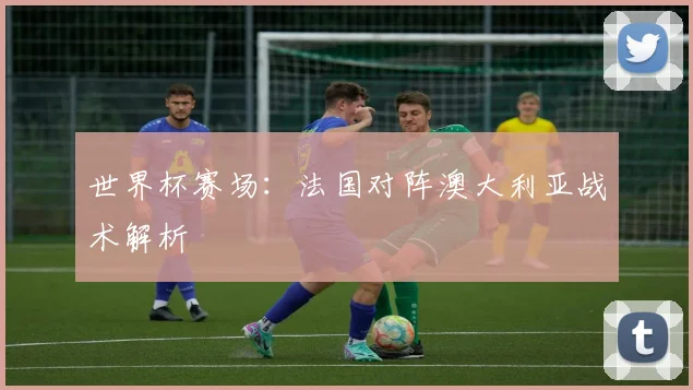 世界杯赛场：法国对阵澳大利亚战术解析