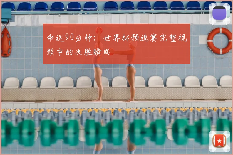 命运90分钟：世界杯预选赛完整视频中的决胜瞬间