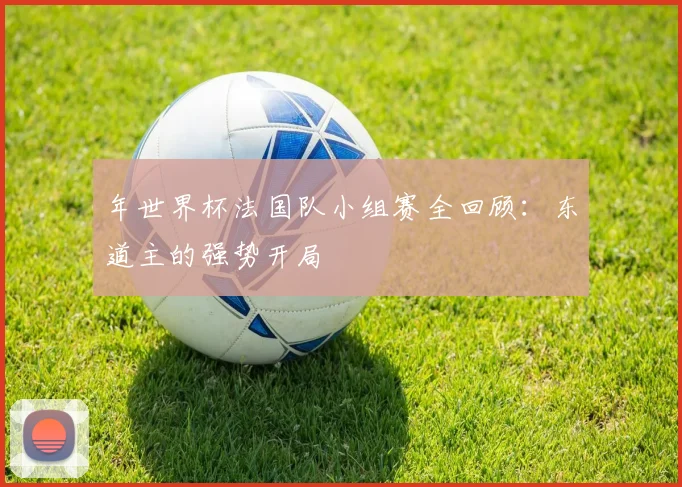 年世界杯法国队小组赛全回顾：东道主的强势开局
