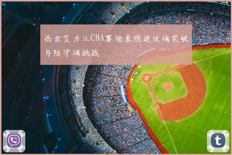 西尔艾力江CBA赛场表现进攻端突破与防守端挑战