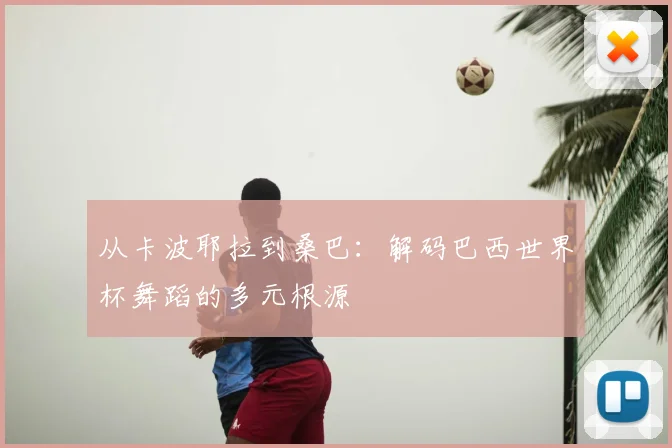 从卡波耶拉到桑巴：解码巴西世界杯舞蹈的多元根源