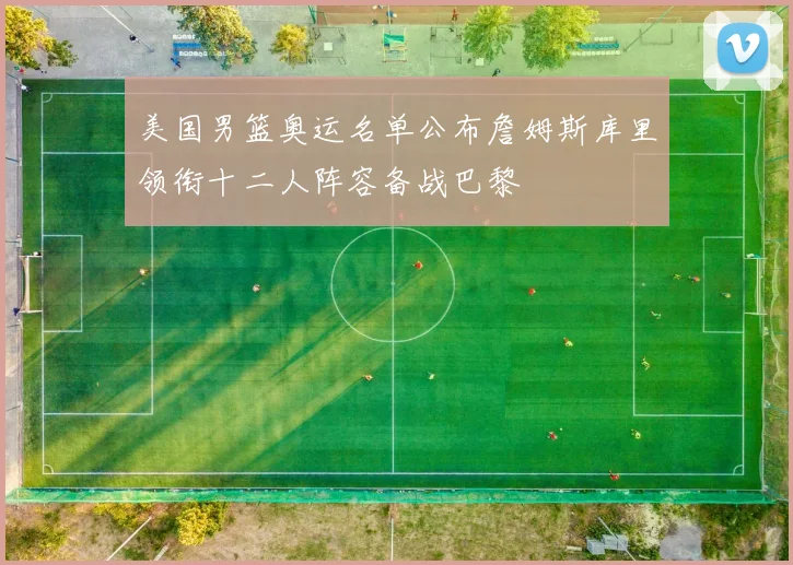 美国男篮奥运名单公布詹姆斯库里领衔十二人阵容备战巴黎