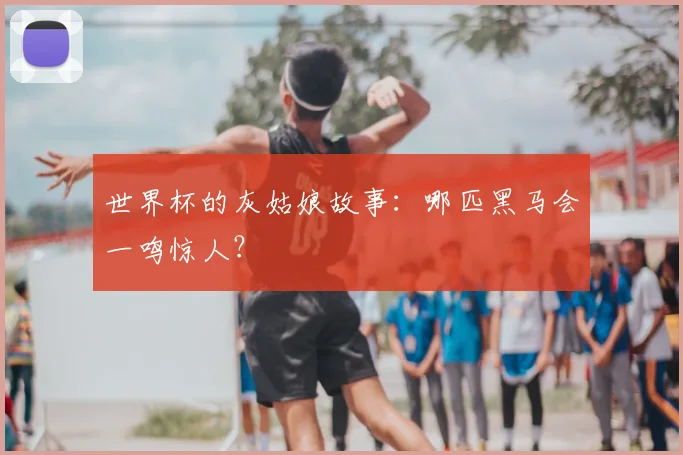 世界杯的灰姑娘故事：哪匹黑马会一鸣惊人？
