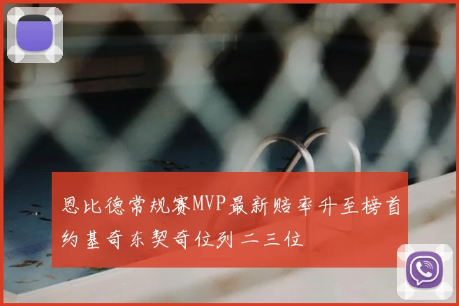 恩比德常规赛MVP最新赔率升至榜首约基奇东契奇位列二三位