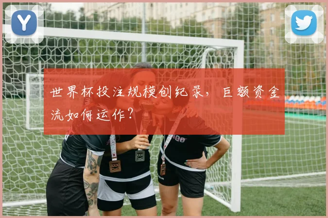 世界杯投注规模创纪录，巨额资金流如何运作？