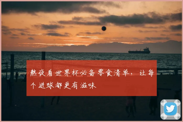 熬夜看世界杯必备零食清单，让每个进球都更有滋味